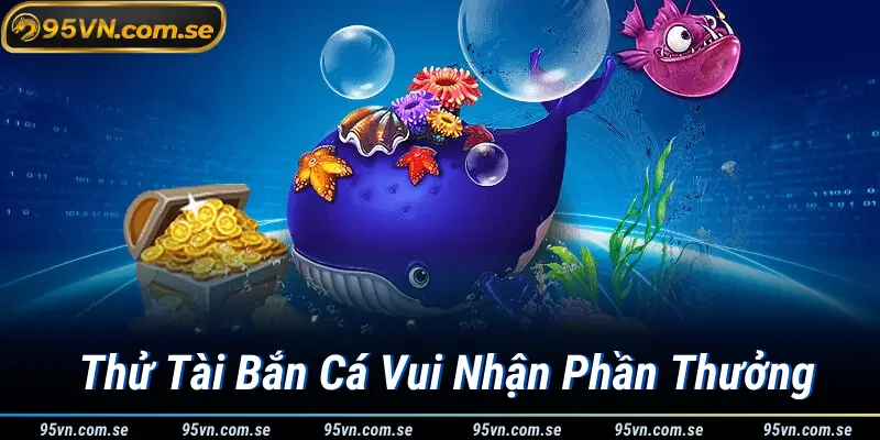 Thử Tài Bắn Cá Vui Nhận Phần Thưởng