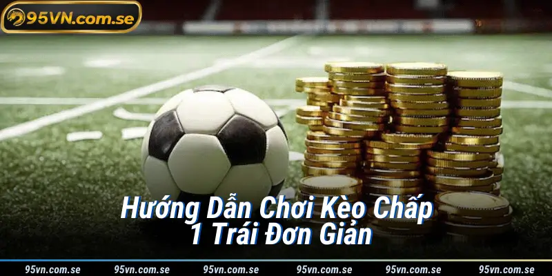 Hướng Dẫn Chơi Kèo Chấp 1 Trái Đơn Giản